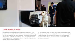 1. BIG DEVICE LAUNCHES,
LITTLE EXCITEMENT
Samsung, HTC, LG, SK Telecom, Ericsson, GSMA Connected City,
Catalan pavilion – everyone had VR showcases. Half of the people we
talked to loved it and the other half felt sick from the experience. Less
than 1 out of 10 of the MWC geeks considered buying one within the
next year. So what's the purpose? VR is great for game and
entertainment experiences and definitely has a role to play in the
enterprise, but at MWC it was primarily an attention-grabber. Mass
market adoption of VR products and services are still years away
despite Samsungs $99 Samsung Gear VR.
On the creation side Nokia Networks launched a high-end VR
camera starting at $60K while Samsung launched the VR 360
camera which will have a more consumer-friendly price.
1. Virtual Reality Only an Attention-Grabber?
 