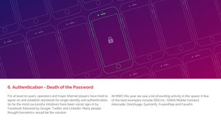 1. BIG DEVICE LAUNCHES,
LITTLE EXCITEMENT
Another theme from the show is that most of the bigger players are
getting a lot more verticalized in what they are offering and presenting.
Instead of just IoT, it's IoT for manufacturing or transportation. Big Data
as a term has almost entirely disappeared and many of the analytics
companies presented specific analytics tools to improve monitoring,
performance and maintenance of radio and fixed networks.
Other examples included IBM presenting IoT solutions for
transportation/logistics (RFID tags for inventory), Ericsson
demonstrated a connected airport, Vodafone mobility solutions for
mines, Nokia the connected car, SAP connected manufacturing and
Telefonica solutions for healthcare.
5. Enterprise Verticalization
 