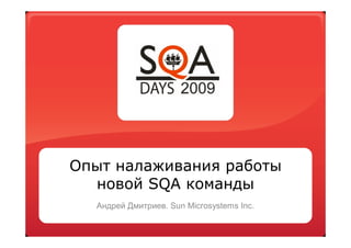 Опыт налаживания работы
  новой SQA команды
  Андрей Дмитриев. Sun Microsystems Inc.
 