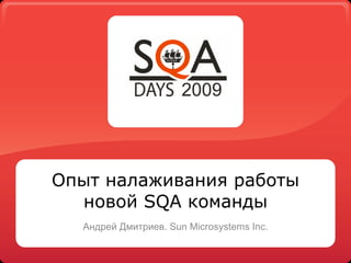 Опыт налаживания работы
  новой SQA команды
  Андрей Дмитриев. Sun Microsystems Inc.
 