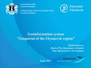 IT Department of the Government of the
Ulyanovsk Region
Government of the
Ulyanovsk Region
Geoinformation system
"Geoportal of the Ulyanovsk region"
Seoul, 2015
Electronic
Ulyanovsk
Dmitrii Zinovev,
Head of The Department of Spatial
Data Infrastructure Development
 