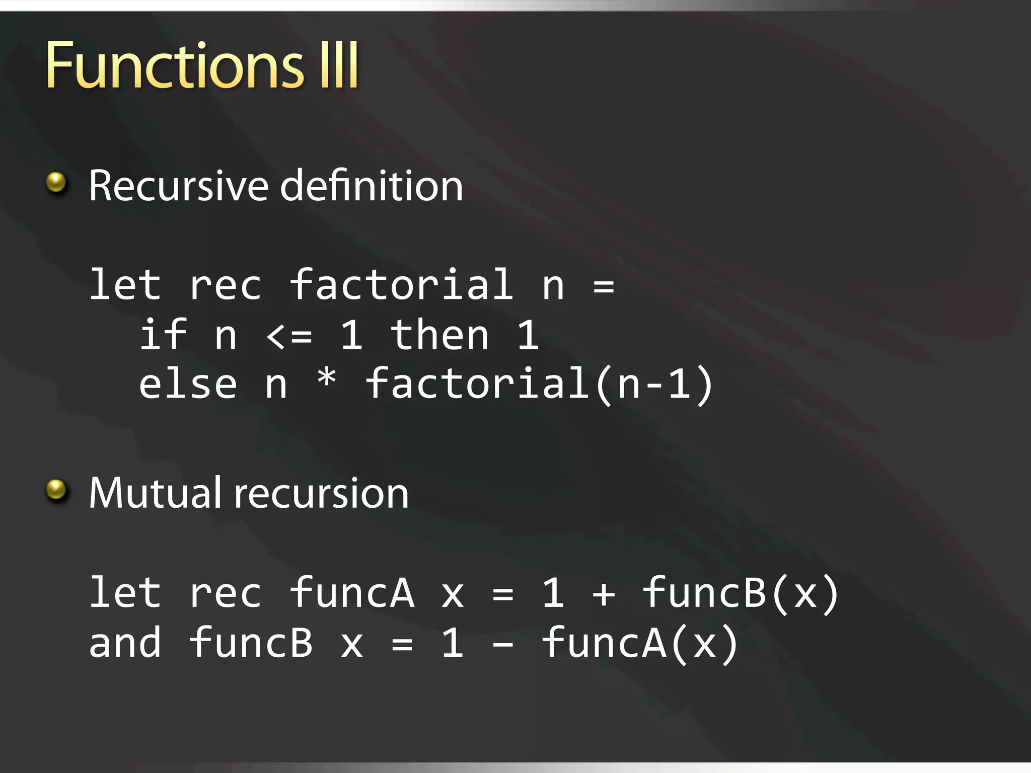  Recursive deﬁnition

  let rec factorial n = 
    if n <= 1 then 1  
    else n * factorial(n‐1) 


   Mutual recursion 

  let rec funcA x = 1 + funcB(x) 
  and funcB x = 1 – funcA(x) 
 