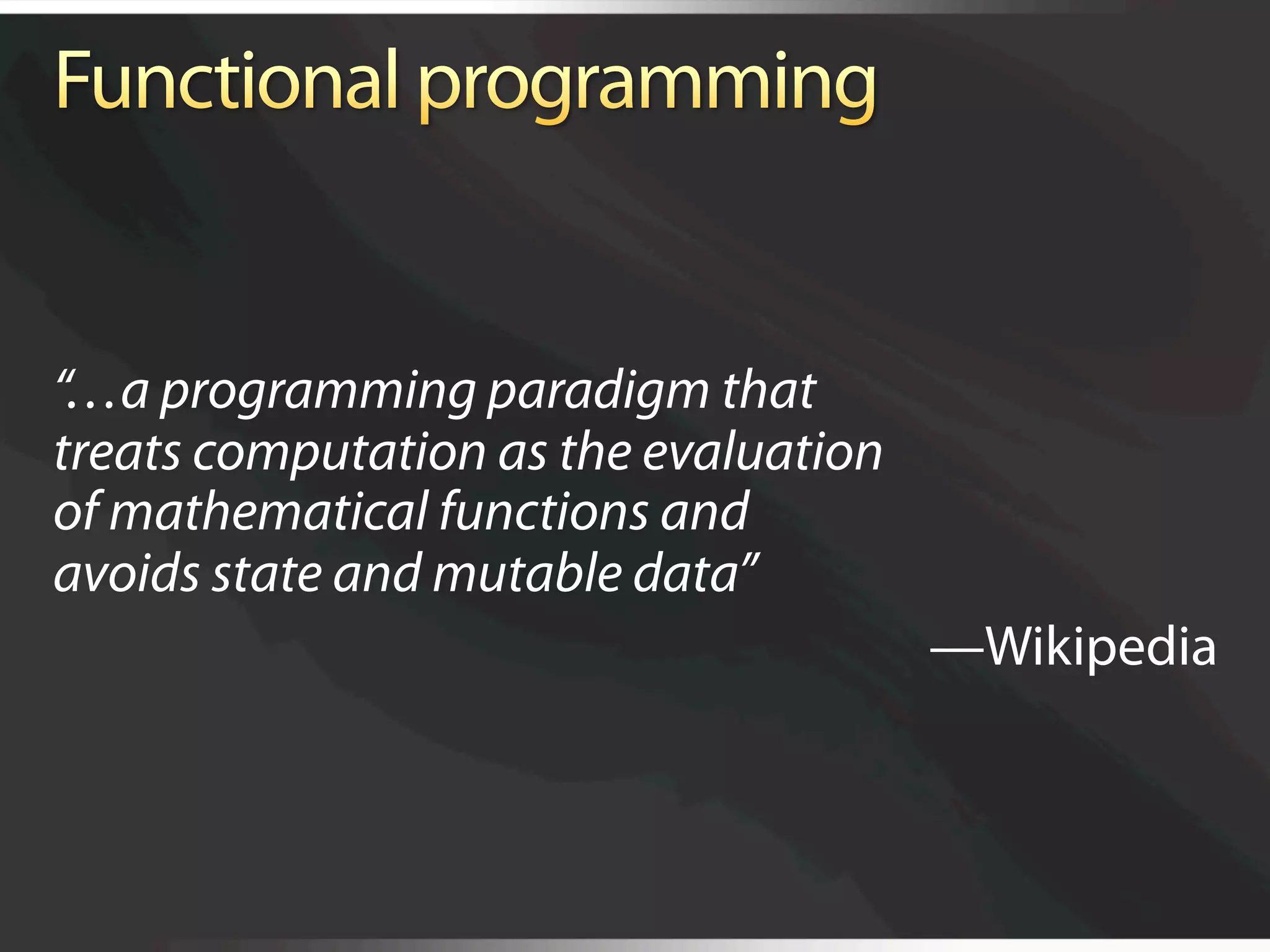 “…a programming paradigm that
treats computation as the evaluation
of mathematical functions and
avoids state and mutable data”
                                       —Wikipedia
 