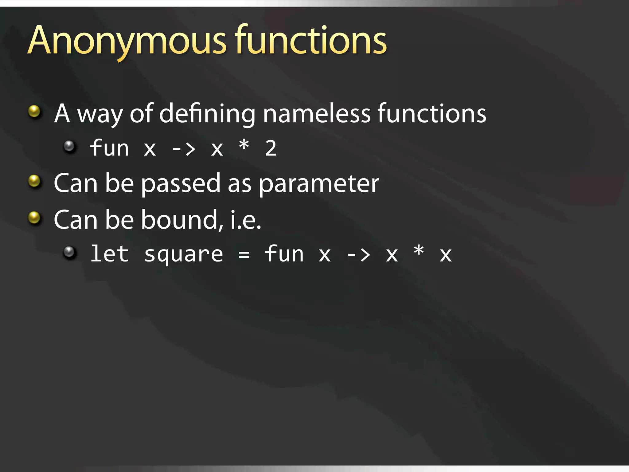   A way of deﬁning nameless functions
   
   fun x ‐> x * 2 

   Can be passed as parameter

   Can be bound, i.e.
   
   let square = fun x ‐> x * x 
 