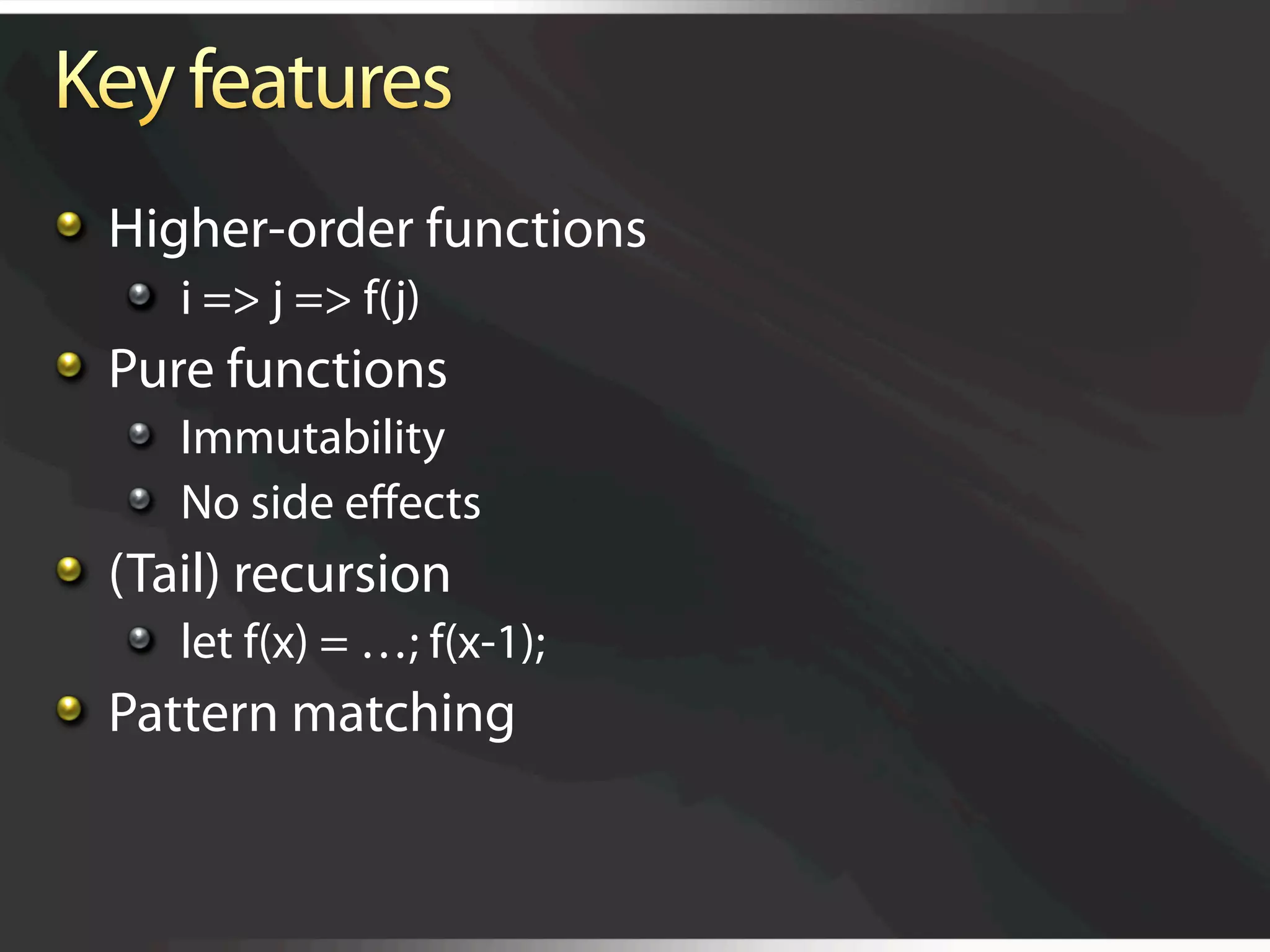   Higher-order functions
   
   i => j => f(j)

   Pure functions
   
   Immutability
   
   No side eﬀects

   (Tail) recursion
   
   let f(x) = …; f(x-1);

   Pattern matching
 