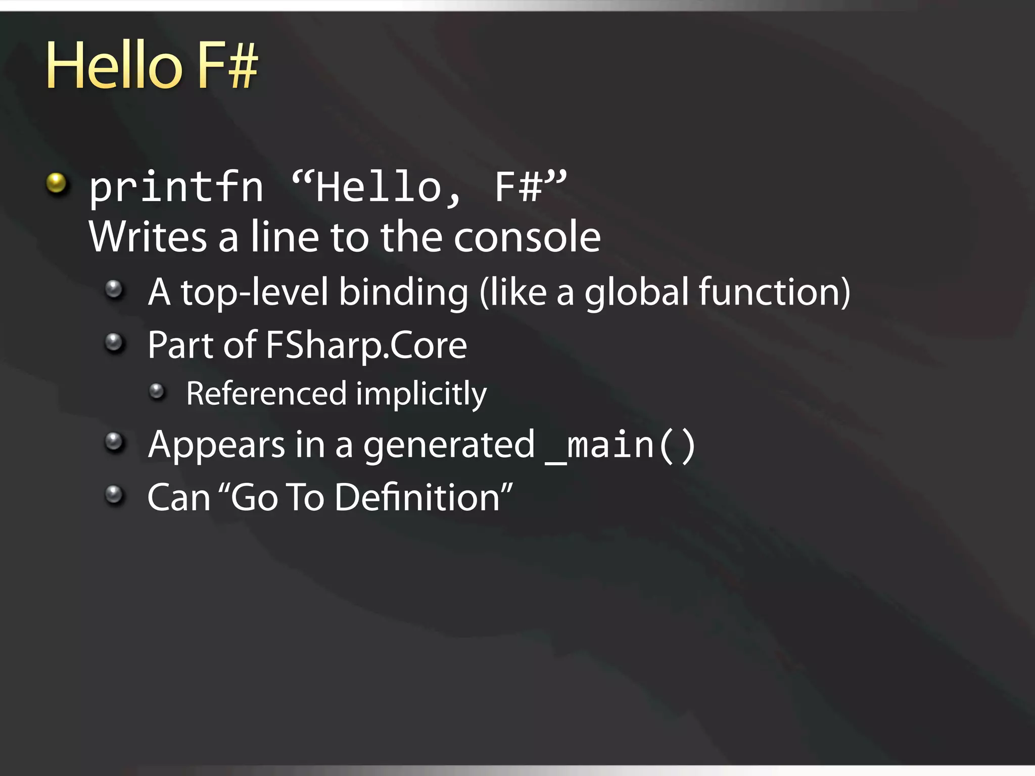   printfn “Hello, F#”
    Writes a line to the console
   
   A top-level binding (like a global function)
   
   Part of FSharp.Core
     
   Referenced implicitly
   
   Appears in a generated _main() 
   
   Can “Go To Deﬁnition”
 