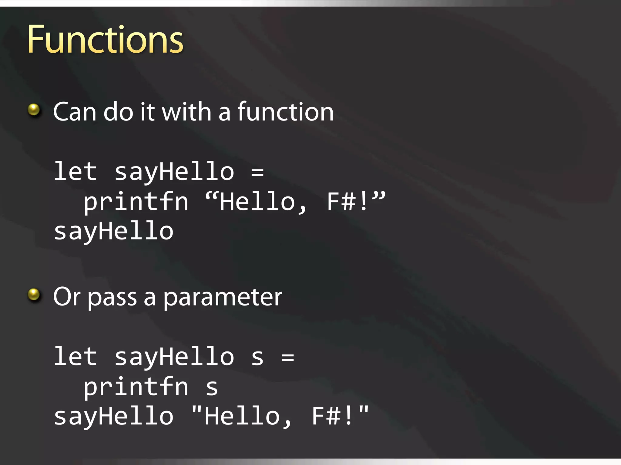   Can do it with a function

  let sayHello = 
    printfn “Hello, F#!” 
  sayHello 


   Or pass a parameter

  let sayHello s = 
    printfn s 
  sayHello "Hello, F#!" 
 