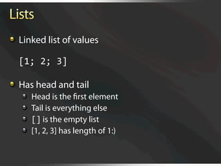   Linked list of values

  [1; 2; 3]


   Has head and tail
   
       Head is the ﬁrst element 
   
       Tail is everything else 
   
       [] is the empty list
   
       [1, 2, 3] has length of 1:)
 