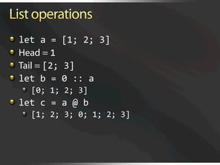   let a = [1; 2; 3] 

     Head = 1 

     Tail = [2; 3] 

     let b = 0 :: a 
     
   [0; 1; 2; 3] 

   let c = a @ b 
     
   [1; 2; 3; 0; 1; 2; 3] 
 