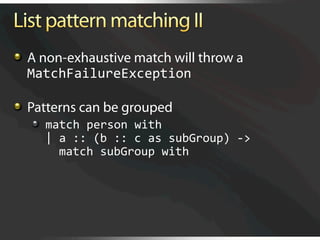   A non-exhaustive match will throw a
    MatchFailureException 


   Patterns can be grouped
   
   match person with 
       | a :: (b :: c as subGroup) ‐> 
         match subGroup with 
 