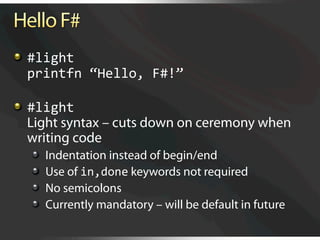   #light 
    printfn “Hello, F#!” 


   #light 
    Light syntax – cuts down on ceremony when
    writing code
  
       Indentation instead of begin/end
  
       Use of in,done keywords not required
  
       No semicolons
  
       Currently mandatory – will be default in future
 