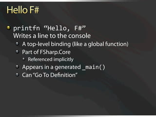   printfn “Hello, F#”
    Writes a line to the console
   
   A top-level binding (like a global function)
   
   Part of FSharp.Core
     
   Referenced implicitly
   
   Appears in a generated _main() 
   
   Can “Go To Deﬁnition”
 