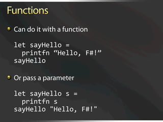   Can do it with a function

  let sayHello = 
    printfn “Hello, F#!” 
  sayHello 


   Or pass a parameter

  let sayHello s = 
    printfn s 
  sayHello "Hello, F#!" 
 