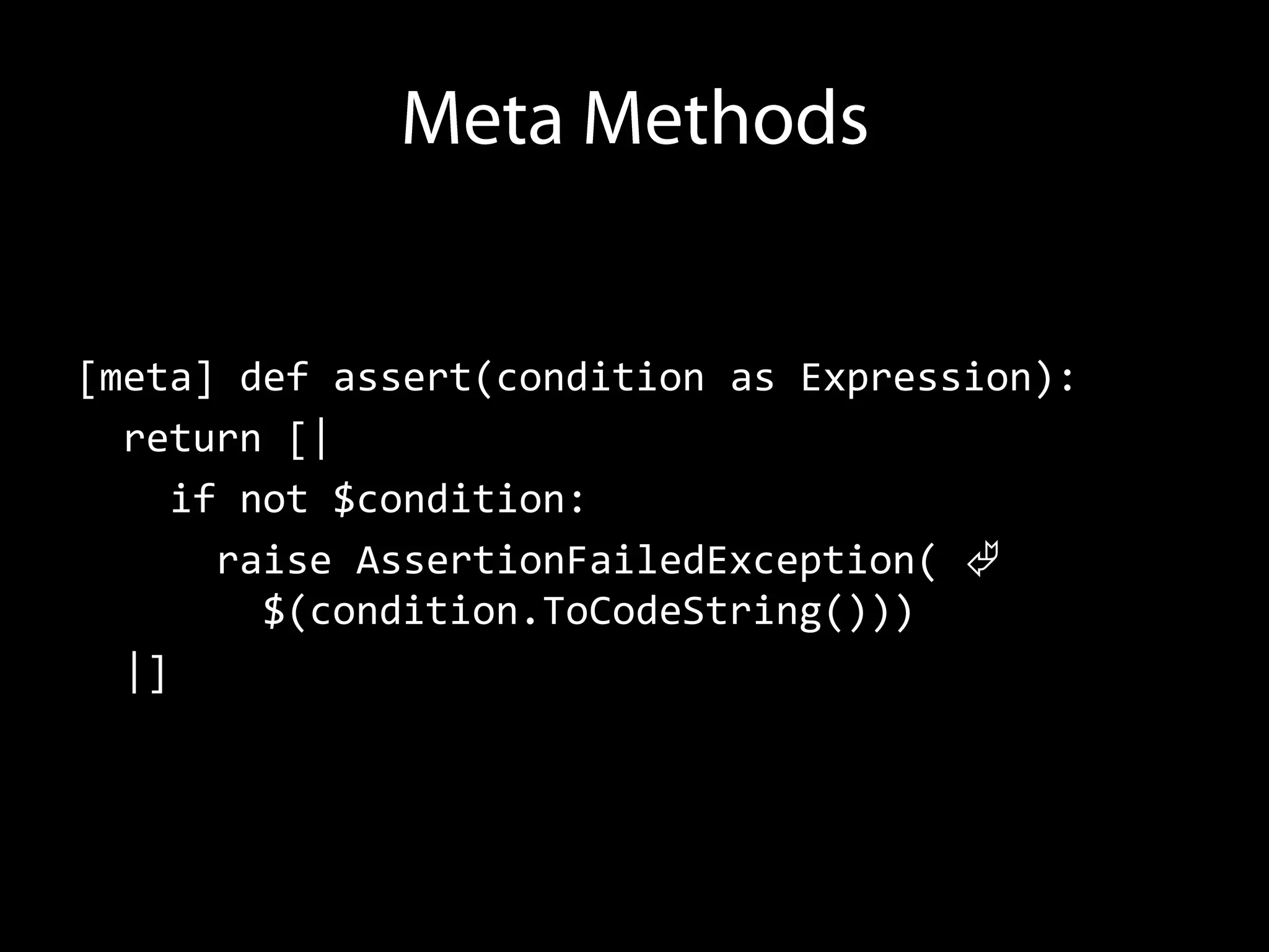[meta] def assert(condition as Expression):
  return [|
     if not $condition:
       raise AssertionFailedException( 
         $(condition.ToCodeString()))
  |]
 