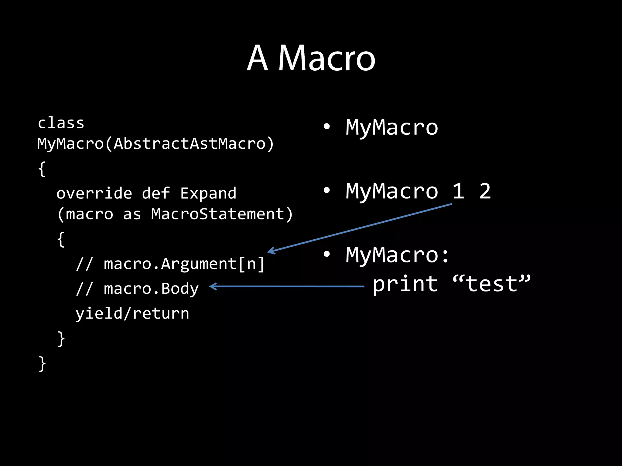 class                         • MyMacro
MyMacro(AbstractAstMacro)
{
  override def Expand         • MyMacro 1 2
  (macro as MacroStatement)
  {
    // macro.Argument[n]      • MyMacro:
    // macro.Body                 print “test”
    yield/return
  }
}
 