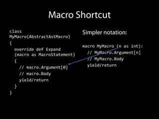 class
MyMacro(AbstractAstMacro)
{
                              macro MyMacro (n as int):
  override def Expand
  (macro as MacroStatement)     // MyMacro.Argument[n]
  {                             // MyMacro.Body
    // macro.Argument[0]        yield/return
    // macro.Body
    yield/return
  }
}
 
