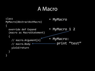 class                         • MyMacro
MyMacro(AbstractAstMacro)
{
  override def Expand         • MyMacro 1 2
  (macro as MacroStatement)
  {
    // macro.Argument[n]      • MyMacro:
    // macro.Body                 print “test”
    yield/return
  }
}
 