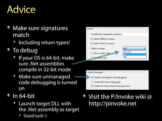 Make sure signatures
match
  Including return types!
To debug
  If your OS is 64-bit, make
  sure .Net assemblies
  compile in 32-bit mode
  Make sure unmanaged
  code debugging is turned
  on
In 64-bit                       Visit the P/Invoke wiki @
  Launch target DLL with        http://pinvoke.net
  the .Net assembly as target
    Good luck! :)
 