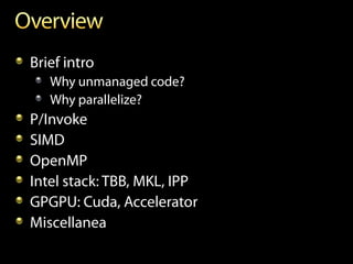 Brief intro
   Why unmanaged code?
   Why parallelize?
P/Invoke
SIMD
OpenMP
Intel stack: TBB, MKL, IPP
GPGPU: Cuda, Accelerator
Miscellanea
 