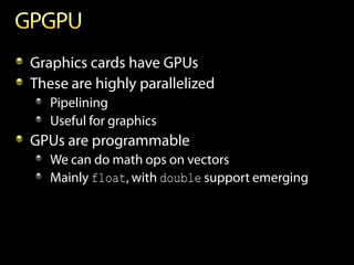 Graphics cards have GPUs
These are highly parallelized
   Pipelining
   Useful for graphics
GPUs are programmable
   We can do math ops on vectors
   Mainly float, with double support emerging
 