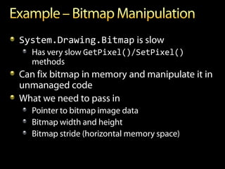 System.Drawing.Bitmap is slow
  Has very slow GetPixel()/SetPixel()
  methods
Can fix bitmap in memory and manipulate it in
unmanaged code
What we need to pass in
  Pointer to bitmap image data
  Bitmap width and height
  Bitmap stride (horizontal memory space)
 