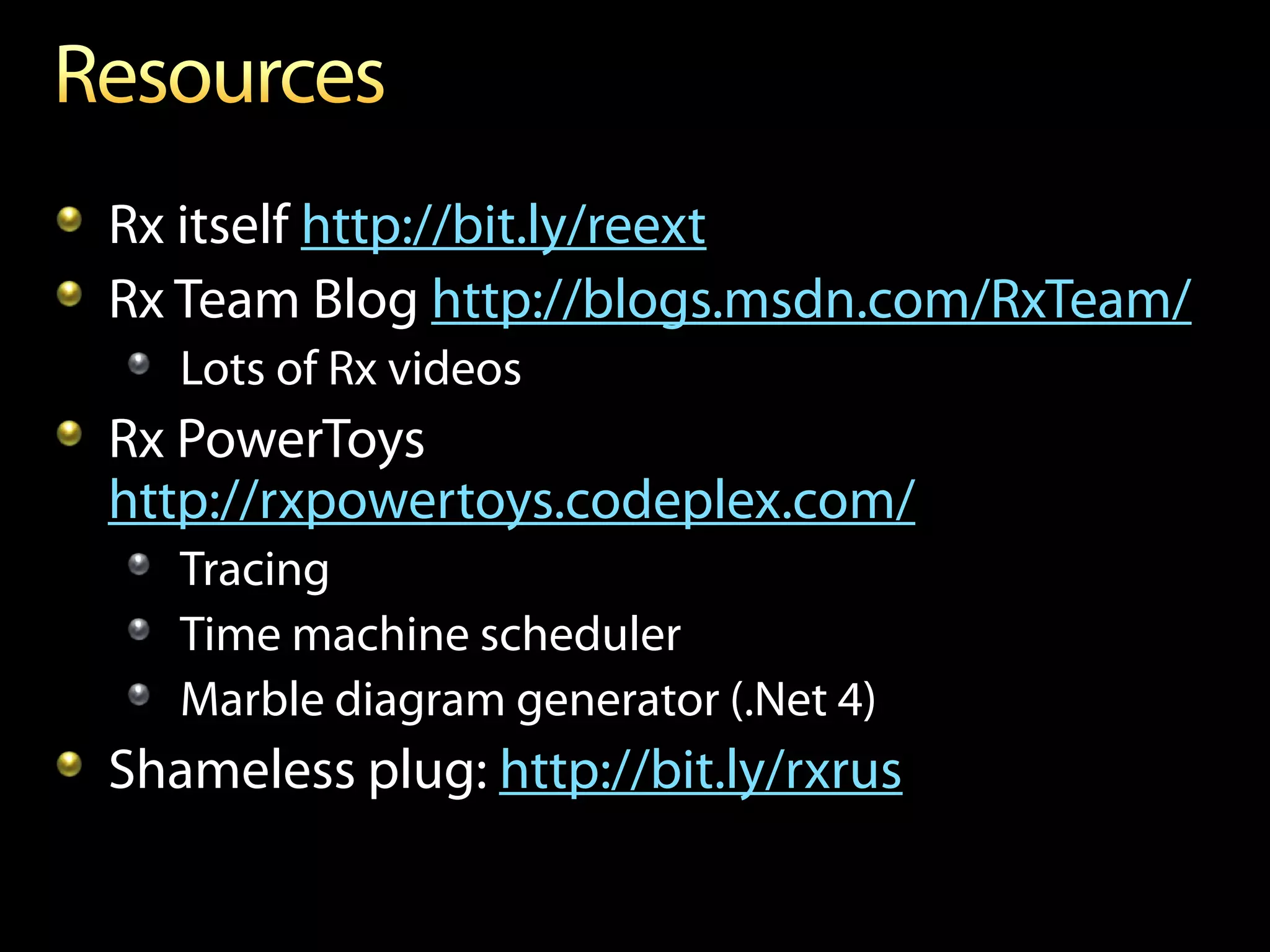 Rx itself http://bit.ly/reext
Rx Team Blog http://blogs.msdn.com/RxTeam/
   Lots of Rx videos
Rx PowerToys
http://rxpowertoys.codeplex.com/
   Tracing
   Time machine scheduler
   Marble diagram generator (.Net 4)
Shameless plug: http://bit.ly/rxrus
 
