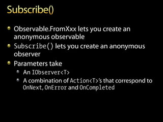 Observable.FromXxx lets you create an
anonymous observable
Subscribe() lets you create an anonymous
observer
Parameters take
  An IObserver<T>
  A combination of Action<T>’s that correspond to
  OnNext, OnError and OnCompleted
 