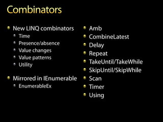 New LINQ combinators      Amb
  Time                    CombineLatest
  Presence/absence        Delay
  Value changes
                          Repeat
  Value patterns
  Utility                 TakeUntil/TakeWhile
                          SkipUntil/SkipWhile
Mirrored in IEnumerable   Scan
  EnumerableEx            Timer
                          Using
 