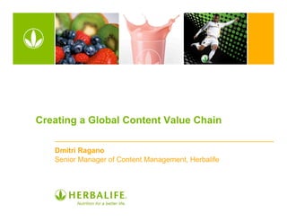 Creating a Global Content Value Chain

   Dmitri Ragano
   Senior Manager of Content Management, Herbalife
 