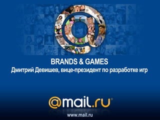 Дмитрий Девишев,вице-президентпо разработкеигр
www.mail.ru
BRANDS & GAMES
 