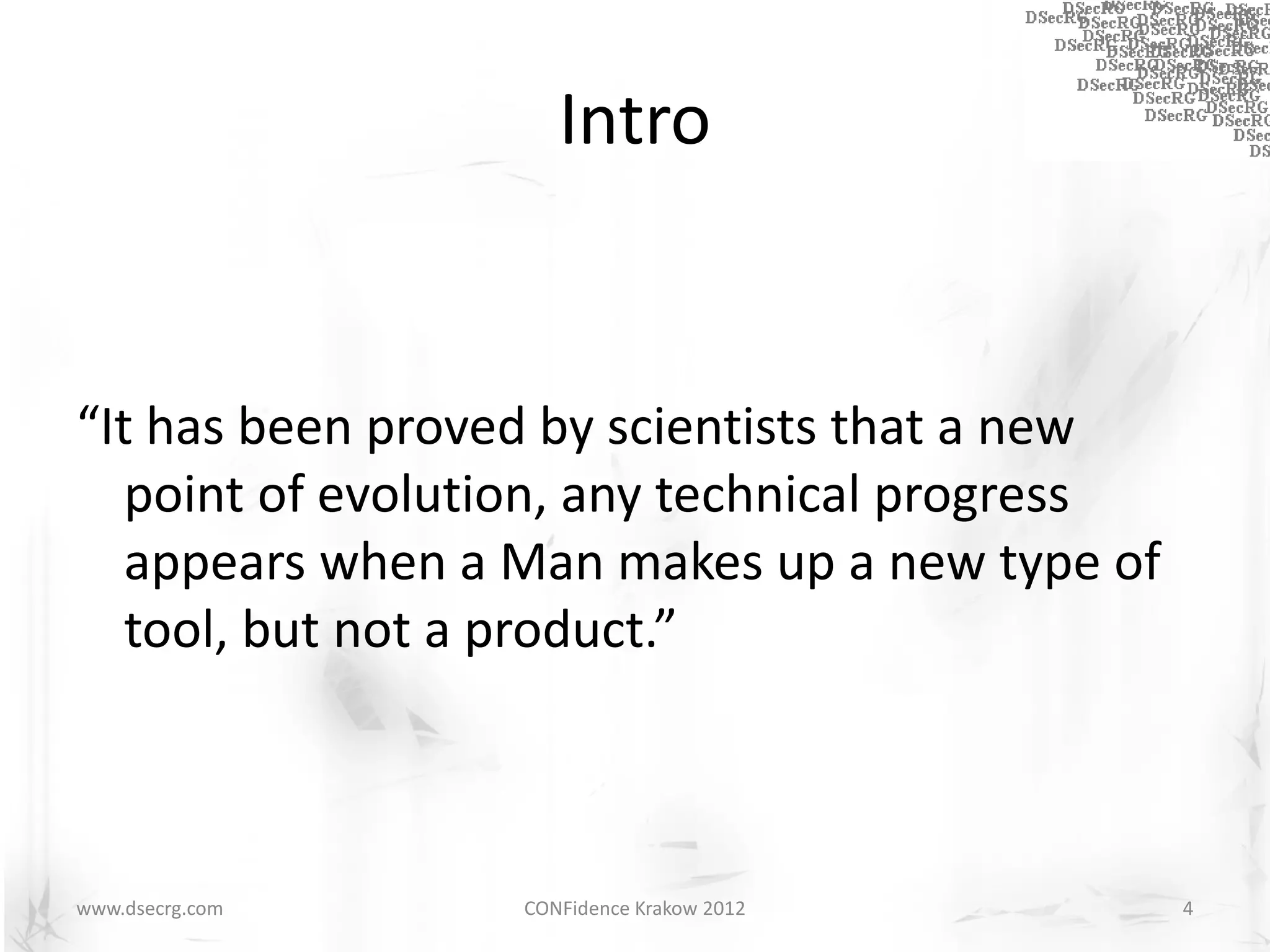 Intro


“It has been proved by scientists that a new
   point of evolution, any technical progress
   appears when a Man makes up a new type of
   tool, but not a product.”



www.dsecrg.com    CONFidence Krakow 2012        4
 