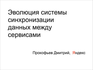 Эволюция системы
синхронизации
данных между
сервисами

      Прокофьев Дмитрий, Яндекс
 