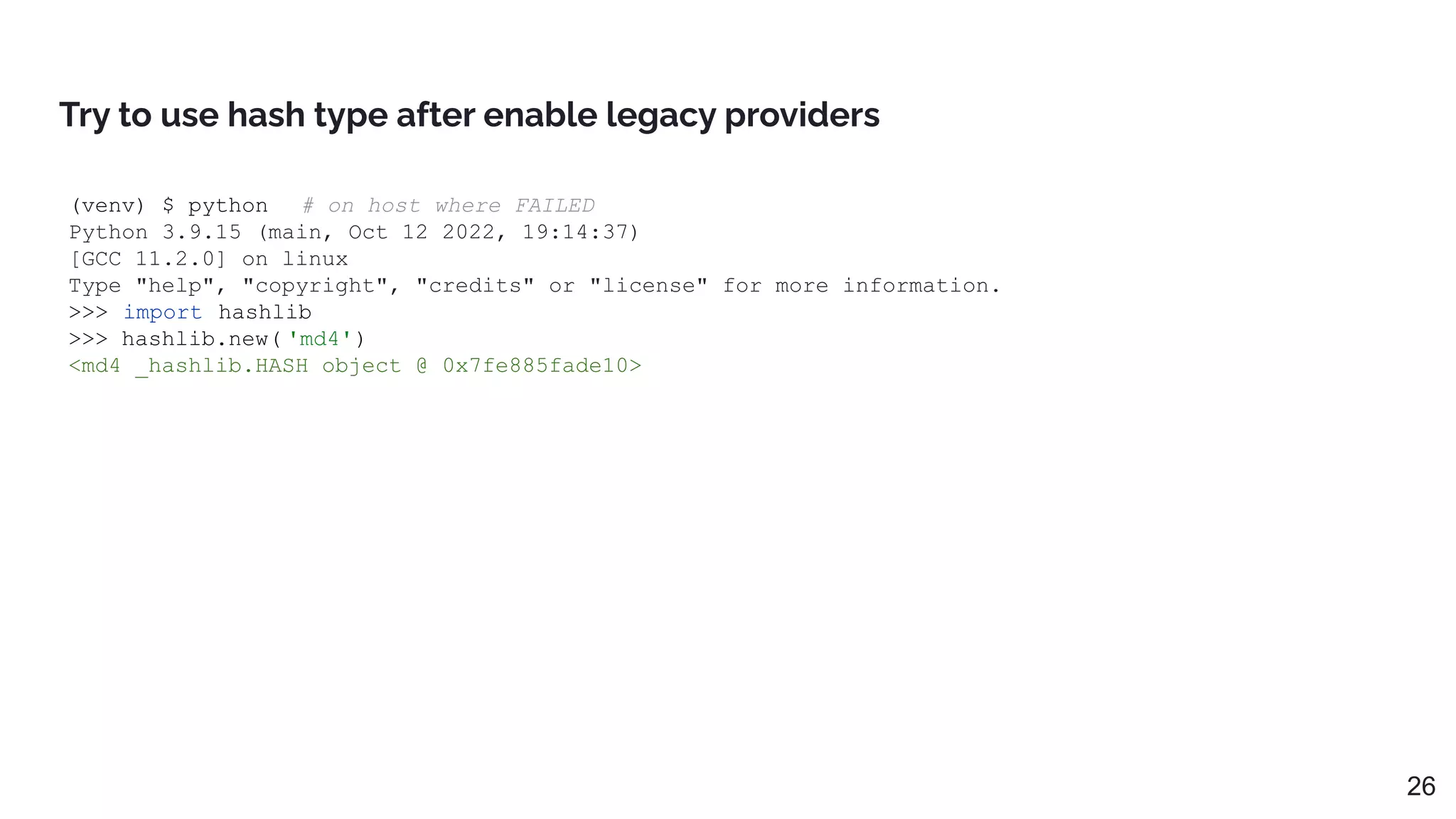 Try to use hash type after enable legacy providers
(venv) $ python # on host where FAILED
Python 3.9.15 (main, Oct 12 2022, 19:14:37)
[GCC 11.2.0] on linux
Type "help", "copyright", "credits" or "license" for more information.
>>> import hashlib
>>> hashlib.new( 'md4')
<md4 _hashlib.HASH object @ 0x7fe885fade10>
26
 