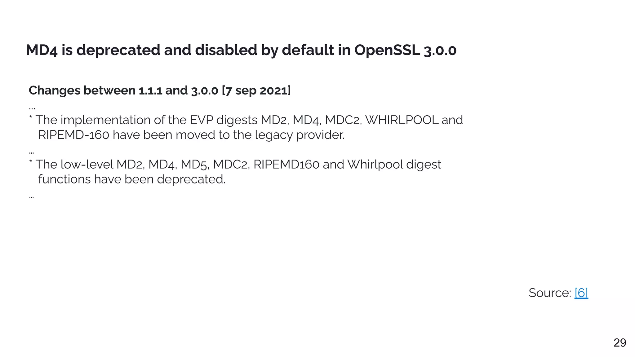 Changes between 1.1.1 and 3.0.0 [7 sep 2021]
...
* The implementation of the EVP digests MD2, MD4, MDC2, WHIRLPOOL and
RIPEMD-160 have been moved to the legacy provider.
…
* The low-level MD2, MD4, MD5, MDC2, RIPEMD160 and Whirlpool digest
functions have been deprecated.
…
MD4 is deprecated and disabled by default in OpenSSL 3.0.0
29
Source: [6]
 