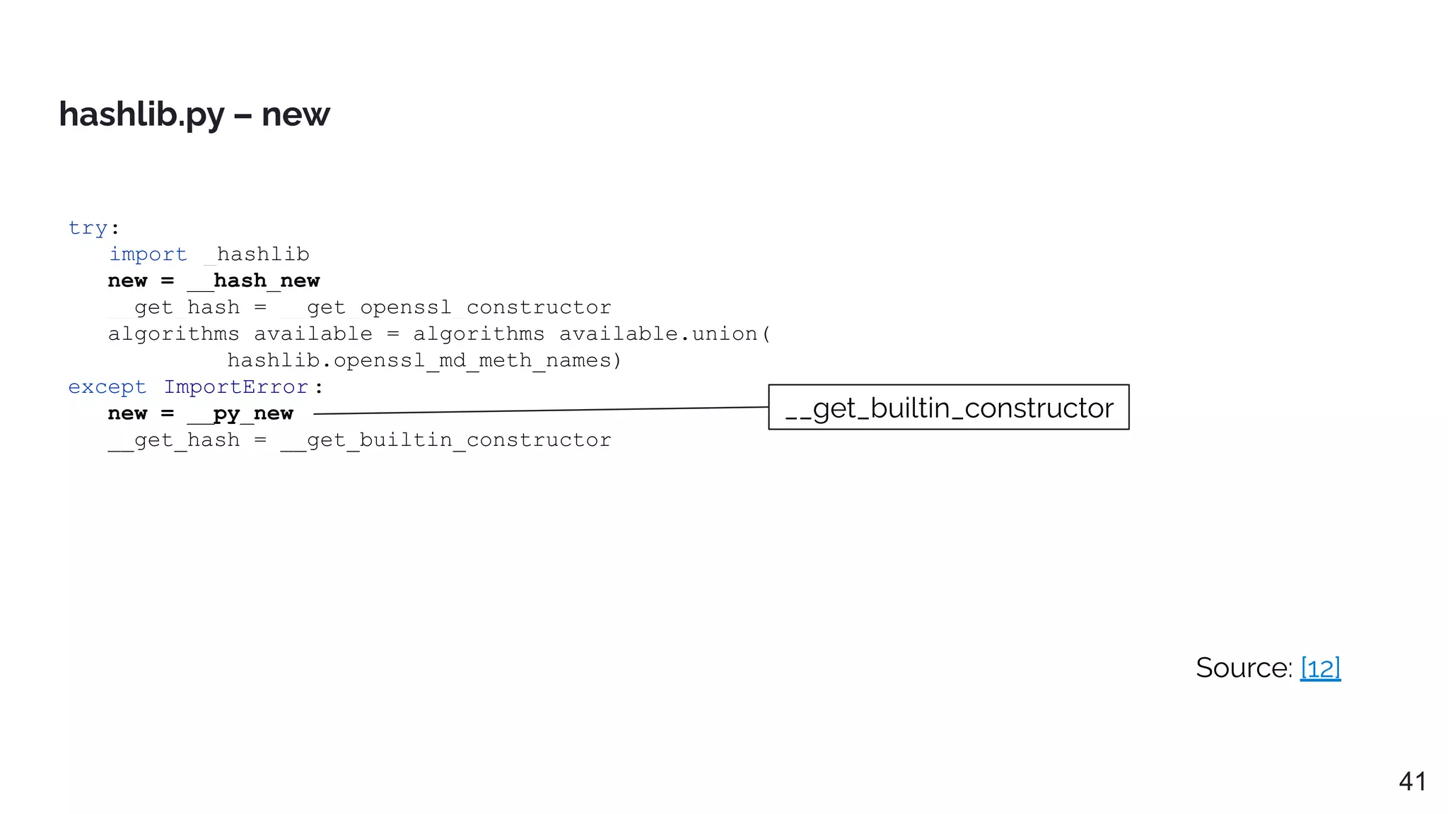 try:
import _hashlib
new = __hash_new
__get_hash = __get_openssl_constructor
algorithms_available = algorithms_available.union(
_hashlib.openssl_md_meth_names)
except ImportError :
new = __py_new
__get_hash = __get_builtin_constructor
hashlib.py – new
Source: [12]
41
__get_builtin_constructor
 