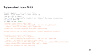 Try to use hash type – FAILS
21
(venv) $ python # on host where FAILS
Python 3.9.15 (main, Oct 12 2022, 19:14:37)
[GCC 11.2.0] on linux
Type "help", "copyright", "credits" or "license" for more information.
>>> import hashlib
>>> hashlib.new( 'md4')
Traceback (most recent call last):
File "/usr/lib/python3.9/hashlib.py", line 160, in __hash_new
return _hashlib.new(name, data, **kwargs)
ValueError: [digital envelope routines] unsupported
During handling of the above exception, another exception occurred:
Traceback (most recent call last):
File "<stdin>", line 1, in <module>
File "/usr/lib/python3.9/hashlib.py", line 166, in __hash_new
return __get_builtin_constructor(name)(data)
File "/usr/lib/python3.9/hashlib.py", line 123, in __get_builtin_constructor
raise ValueError('unsupported hash type ' + name)
ValueError: unsupported hash type md4
 