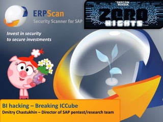 Invest in security
to secure investments

BI hacking – Breaking ICCube
Dmitry Chastukhin – Director of SAP pentest/research team

 