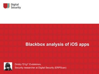 Blackbox analysis of iOS apps

Dmitry 'D1g1' Evdokimov,
Security researcher at Digital Security (ERPScan)

 