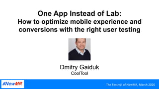 One App Instead of Lab:
How to optimize mobile experience and
conversions with the right user testing
Dmitry Gaiduk
CoolTool
The	Festival	of	NewMR,	March	2020	
 