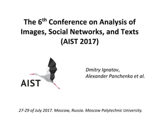 Dmitry Ignatov,
Alexander Panchenko et al.
The 6th
Conference on Analysis of
Images, Social Networks, and Texts
(AIST 2017)
27-29 of July 2017. Moscow, Russia. Moscow Polytechnic University.
 