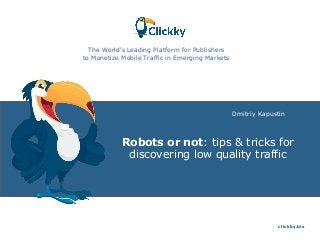 Robots or not: tips & tricks for
discovering low quality traffic
The World's Leading Platform for Publishers
to Monetize Mobile Traffic in Emerging Markets
clickky.biz
Dmitriy Kapustin
 