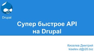 Drupal
Киселев Дмитрий
kiselev.d@i20.biz
Супер быстрое API
на Drupal
 