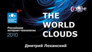 THE
       WORLD
       CLOUDS
Дмитрий Лоханский
 