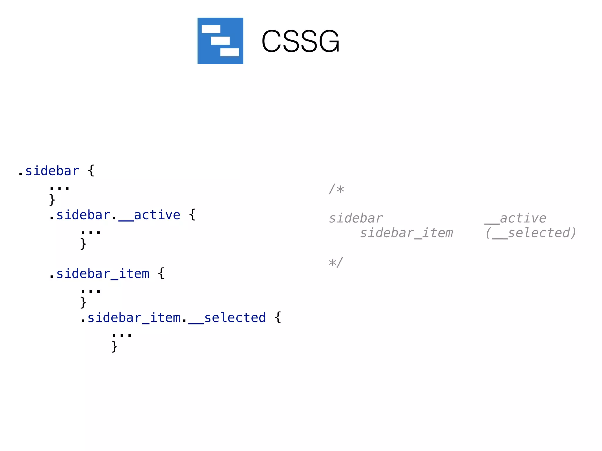CSSG
.sidebar { 
... 
} 
.sidebar.__active { 
... 
} 
 
.sidebar_item { 
... 
} 
.sidebar_item.__selected { 
... 
}
/* 
 
sidebar __active 
sidebar_item (__selected) 
 
*/
 