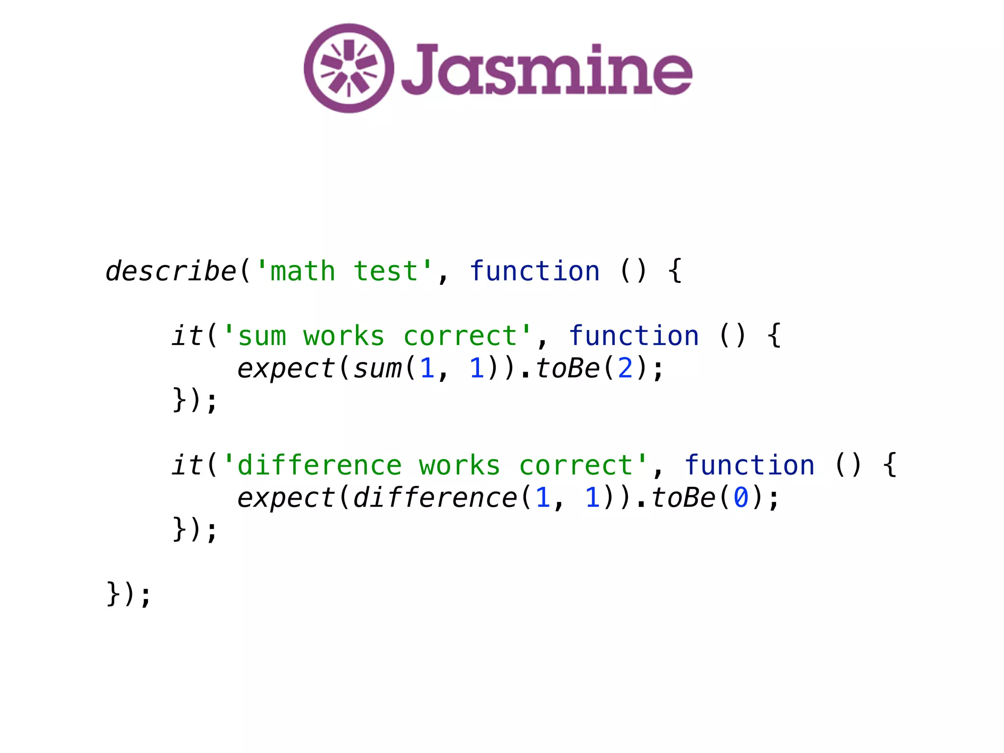 describe('math test', function () {
 
it('sum works correct', function () { 
expect(sum(1, 1)).toBe(2); 
});
 
it('difference works correct', function () { 
expect(difference(1, 1)).toBe(0); 
});
 
});
 