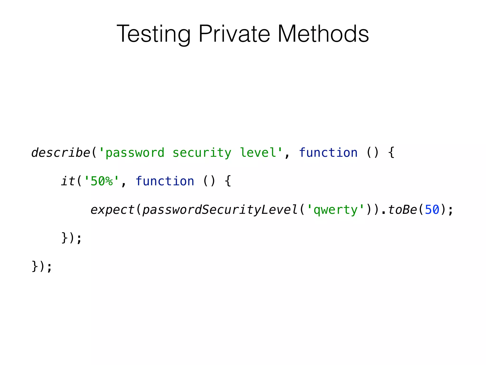 describe('password security level', function () { 
 
it('50%', function () { 
 
expect(passwordSecurityLevel('qwerty')).toBe(50); 
 
}); 
 
});
Testing Private Methods
 