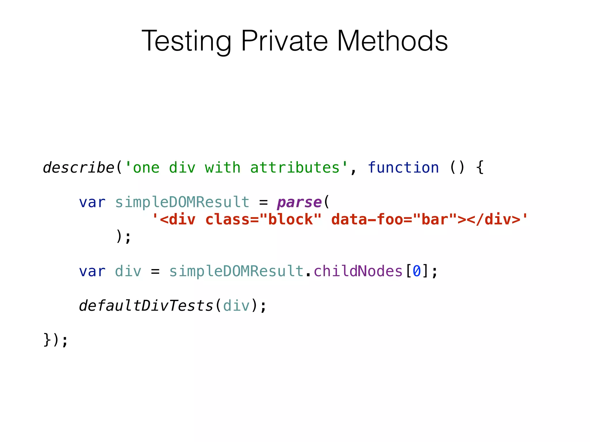 describe('one div with attributes', function () { 
 
var simpleDOMResult = parse(
'<div class="block" data-foo="bar"></div>'
);
 
var div = simpleDOMResult.childNodes[0]; 
 
defaultDivTests(div); 
 
});
Testing Private Methods
 