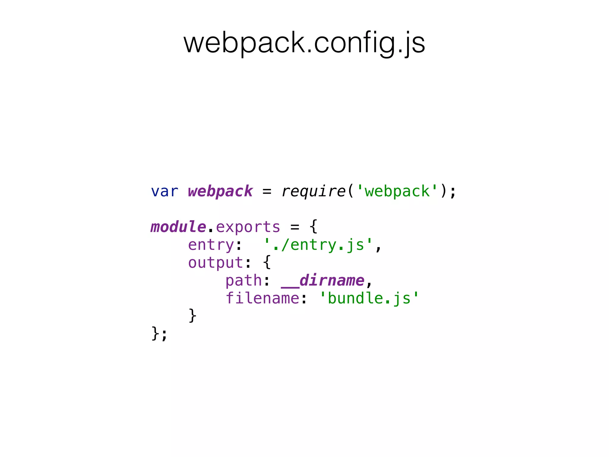 var webpack = require('webpack'); 
 
module.exports = { 
entry: './entry.js', 
output: { 
path: __dirname, 
filename: 'bundle.js' 
} 
};
webpack.conﬁg.js
 