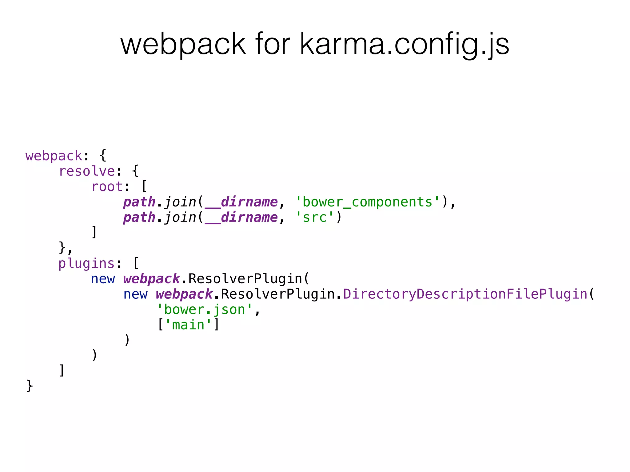 webpack: { 
resolve: { 
root: [ 
path.join(__dirname, 'bower_components'), 
path.join(__dirname, 'src') 
] 
}, 
plugins: [ 
new webpack.ResolverPlugin( 
new webpack.ResolverPlugin.DirectoryDescriptionFilePlugin(
'bower.json',
['main']
) 
) 
] 
}
webpack for karma.conﬁg.js
 