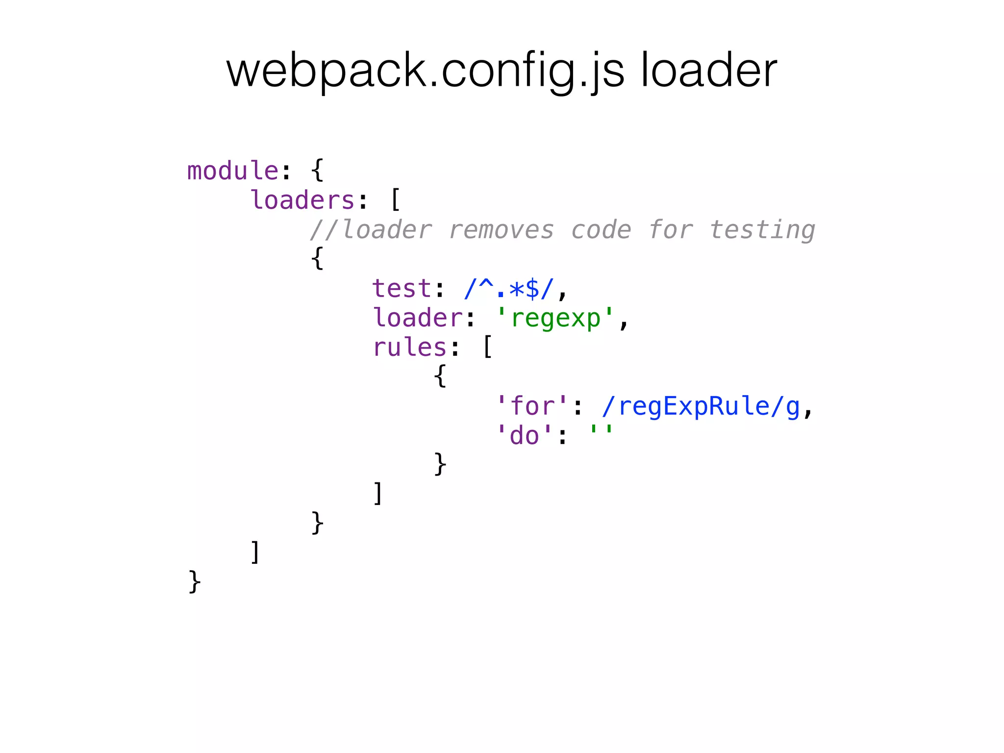 module: { 
loaders: [ 
//loader removes code for testing 
{ 
test: /^.*$/, 
loader: 'regexp', 
rules: [ 
{ 
'for': /regExpRule/g, 
'do': '' 
} 
] 
} 
] 
}
webpack.conﬁg.js loader
 